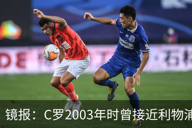 镜报：C罗2003年时曾接近利物浦 最终弗格森说服