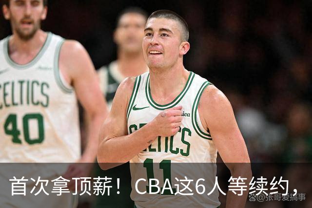 首次拿顶薪！CBA这6人等续约，张镇麟双丰收，27岁国手辅佐胡金秋